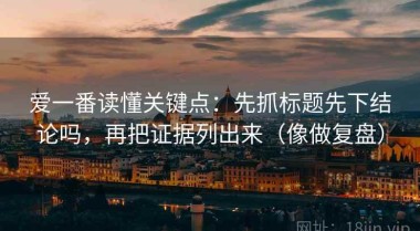 爱一番读懂关键点：先抓标题先下结论吗，再把证据列出来（像做复盘）