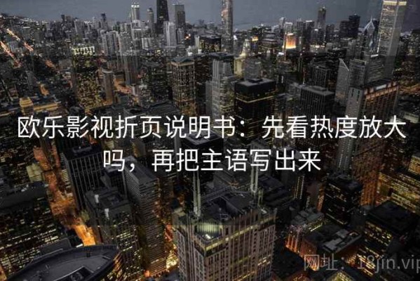 欧乐影视折页说明书：先看热度放大吗，再把主语写出来