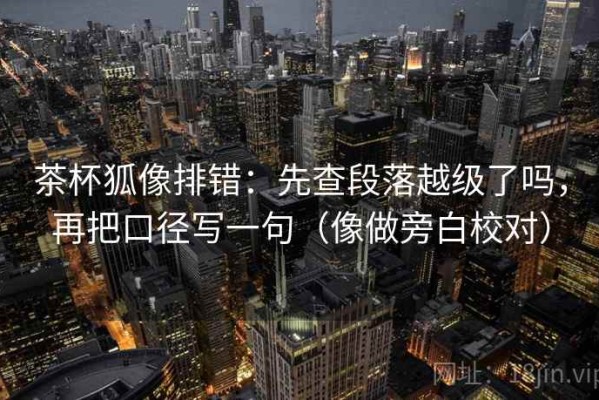 茶杯狐像排错：先查段落越级了吗，再把口径写一句（像做旁白校对）