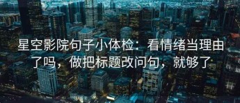 星空影院句子小体检：看情绪当理由了吗，做把标题改问句，就够了