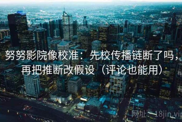 努努影院像校准：先校传播链断了吗，再把推断改假设（评论也能用）