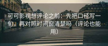 可可影视想评论之前：先把口径写一句，再对照时间窗清楚吗（评论也能用）
