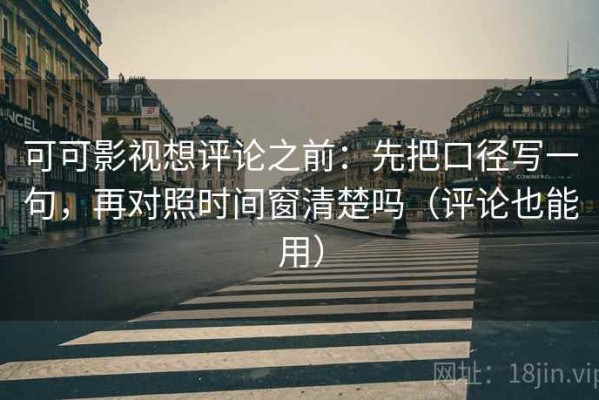 可可影视想评论之前：先把口径写一句，再对照时间窗清楚吗（评论也能用）