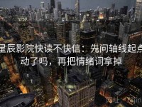 星辰影院快读不快信：先问轴线起点动了吗，再把情绪词拿掉