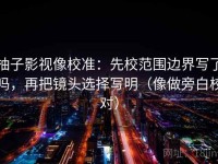 柚子影视像校准：先校范围边界写了吗，再把镜头选择写明（像做旁白校对）