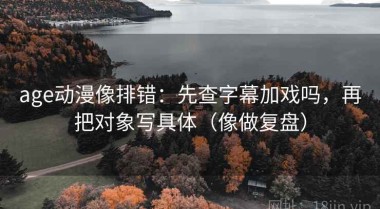 age动漫像排错：先查字幕加戏吗，再把对象写具体（像做复盘）