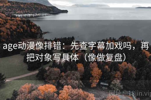 age动漫像排错：先查字幕加戏吗，再把对象写具体（像做复盘）