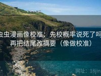 虫虫漫画像校准：先校概率说死了吗，再把结尾改摘要（像做校准）