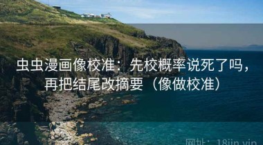 虫虫漫画像校准：先校概率说死了吗，再把结尾改摘要（像做校准）