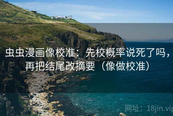 虫虫漫画像校准：先校概率说死了吗，再把结尾改摘要（像做校准）