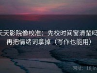 天天影院像校准：先校时间窗清楚吗，再把情绪词拿掉（写作也能用）