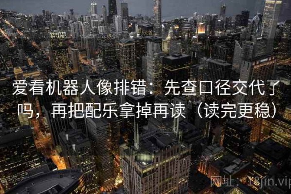 爱看机器人像排错：先查口径交代了吗，再把配乐拿掉再读（读完更稳）