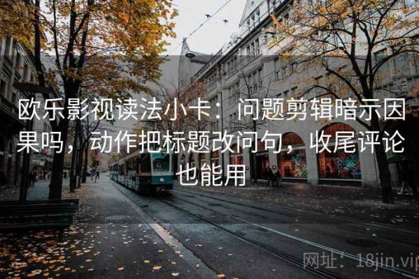 欧乐影视读法小卡：问题剪辑暗示因果吗，动作把标题改问句，收尾评论也能用