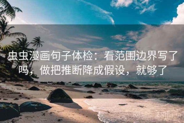 虫虫漫画句子体检：看范围边界写了吗，做把推断降成假设，就够了