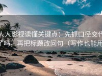 人人影视读懂关键点：先抓口径交代了吗，再把标题改问句（写作也能用）