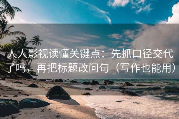 人人影视读懂关键点：先抓口径交代了吗，再把标题改问句（写作也能用）