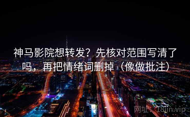 神马影院想转发?先核对范围写清了吗,再把情绪词删掉(像做批注) 神马影院想转发?先核对范围写清了吗,再把情绪词删掉(像做批注)