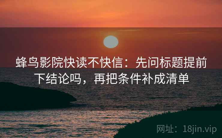 蜂鸟影院快读不快信：先问标题提前下结论吗，再把条件补成清单