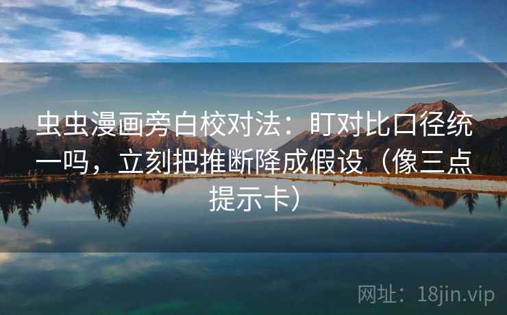 虫虫漫画旁白校对法：盯对比口径统一吗，立刻把推断降成假设（像三点提示卡）