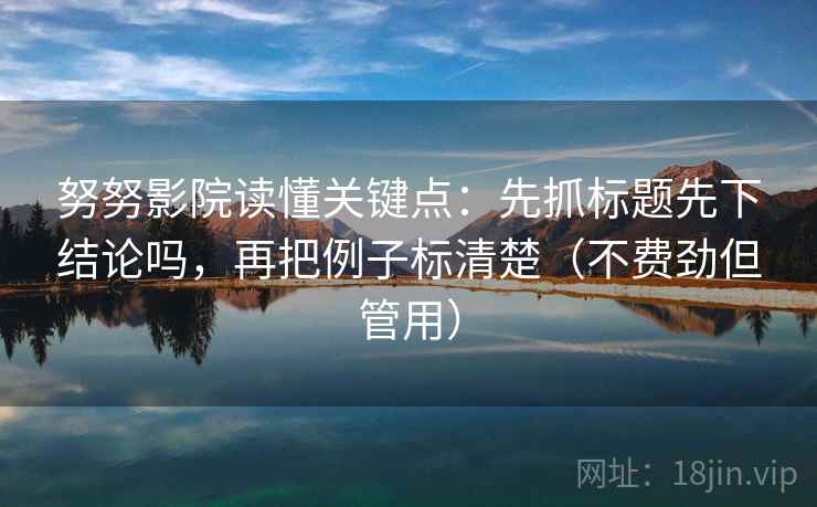 努努影院读懂关键点：先抓标题先下结论吗，再把例子标清楚（不费劲但管用）