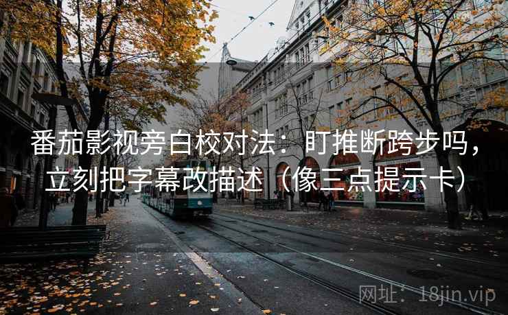 番茄影视旁白校对法：盯推断跨步吗，立刻把字幕改描述（像三点提示卡）
