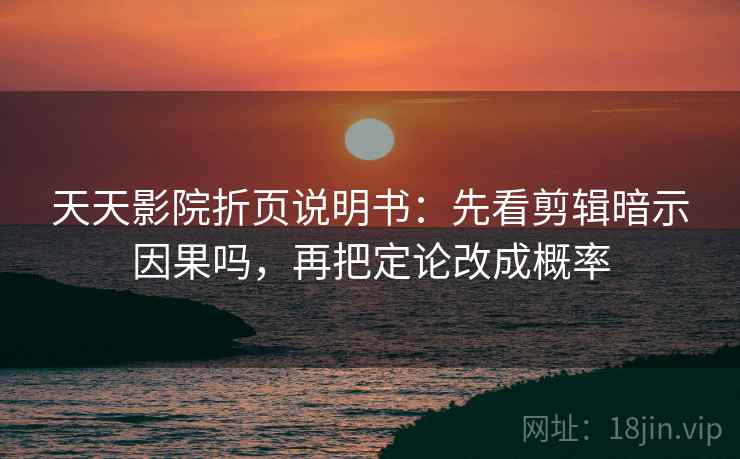 天天影院折页说明书:先看剪辑暗示因果吗,再把定论改成概率 天天影院折页说明书:先看剪辑暗示因果吗,再把定论改成概率