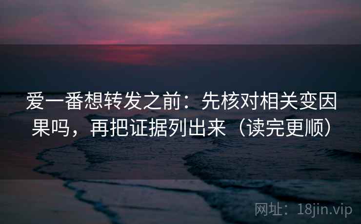 爱一番想转发之前：先核对相关变因果吗，再把证据列出来（读完更顺）