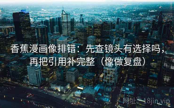 香蕉漫画像排错：先查镜头有选择吗，再把引用补完整（像做复盘）