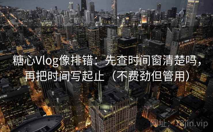 糖心Vlog像排错：先查时间窗清楚吗，再把时间写起止（不费劲但管用）