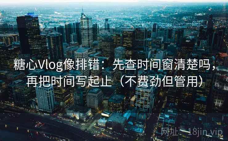 糖心Vlog像排错：先查时间窗清楚吗，再把时间写起止（不费劲但管用）