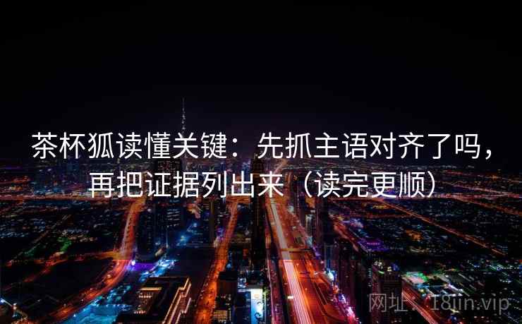 茶杯狐读懂关键：先抓主语对齐了吗，再把证据列出来（读完更顺）