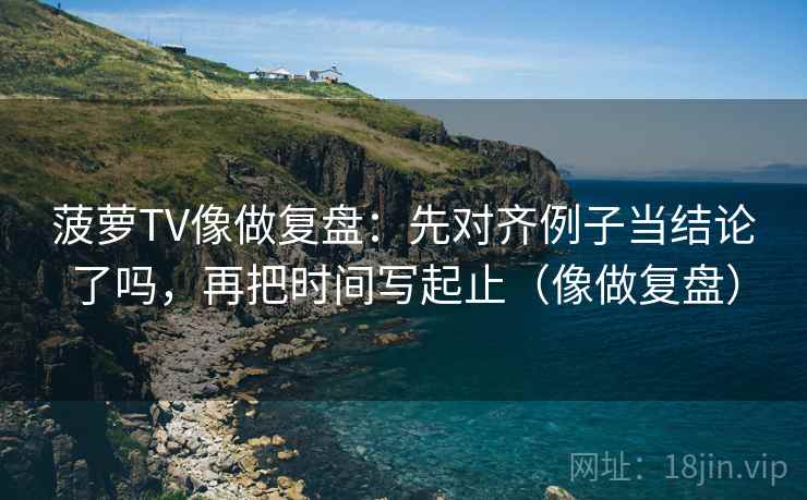 菠萝TV像做复盘：先对齐例子当结论了吗，再把时间写起止（像做复盘）
