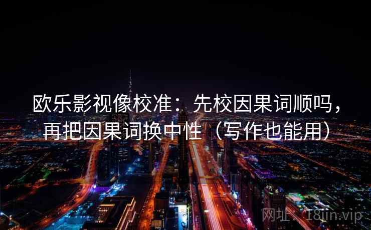 欧乐影视像校准：先校因果词顺吗，再把因果词换中性（写作也能用）