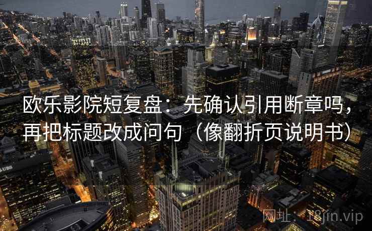 欧乐影院短复盘：先确认引用断章吗，再把标题改成问句（像翻折页说明书）