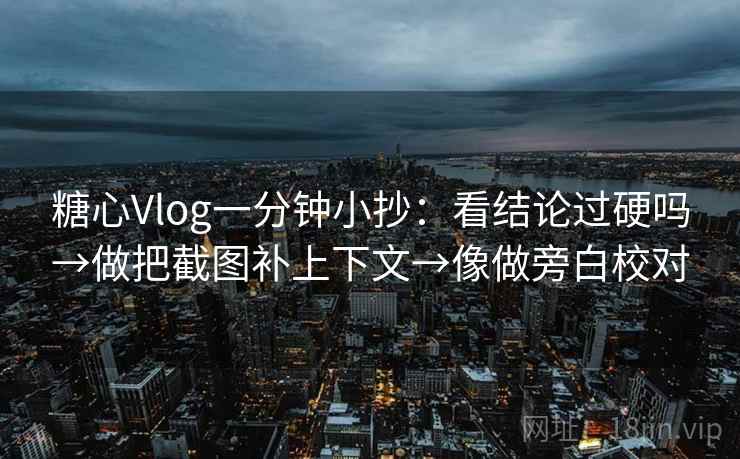 糖心Vlog一分钟小抄：看结论过硬吗→做把截图补上下文→像做旁白校对