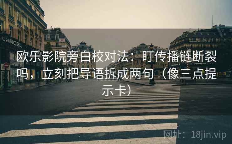 欧乐影院旁白校对法：盯传播链断裂吗，立刻把导语拆成两句（像三点提示卡）