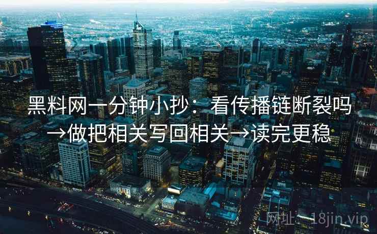 黑料网一分钟小抄：看传播链断裂吗→做把相关写回相关→读完更稳