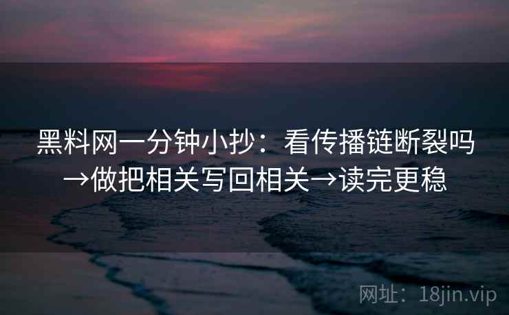 黑料网一分钟小抄：看传播链断裂吗→做把相关写回相关→读完更稳