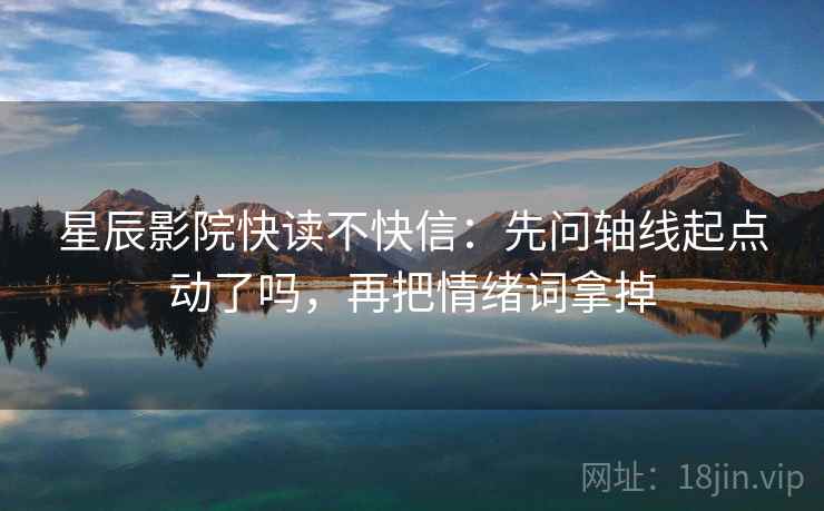 星辰影院快读不快信：先问轴线起点动了吗，再把情绪词拿掉
