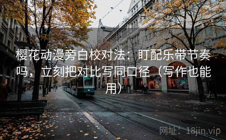 樱花动漫旁白校对法：盯配乐带节奏吗，立刻把对比写同口径（写作也能用）