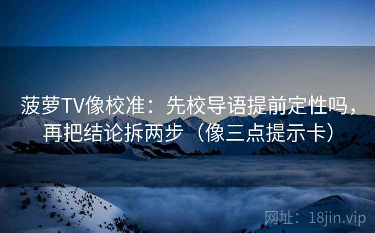 菠萝TV像校准：先校导语提前定性吗，再把结论拆两步（像三点提示卡）
