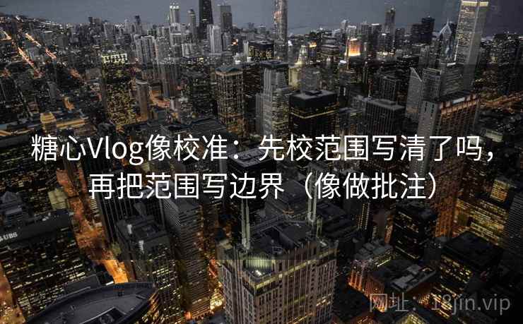 糖心Vlog像校准：先校范围写清了吗，再把范围写边界（像做批注）