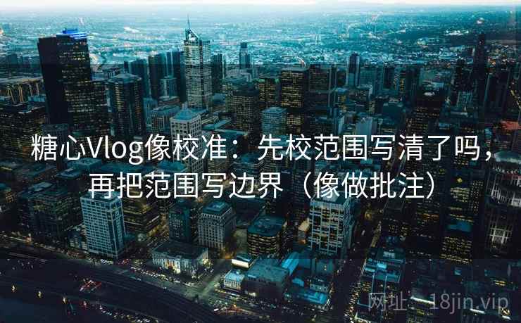 糖心Vlog像校准：先校范围写清了吗，再把范围写边界（像做批注）