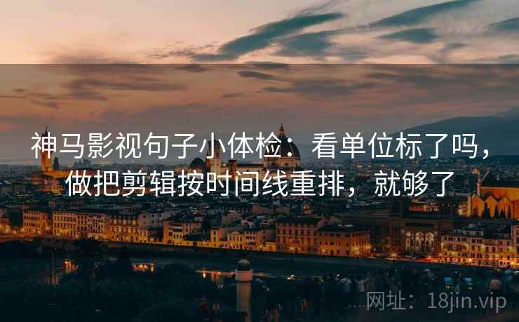 神马影视句子小体检：看单位标了吗，做把剪辑按时间线重排，就够了