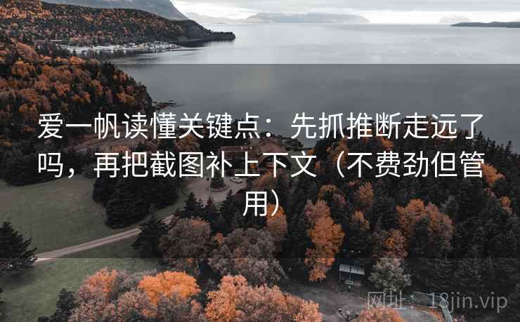 爱一帆读懂关键点：先抓推断走远了吗，再把截图补上下文（不费劲但管用）