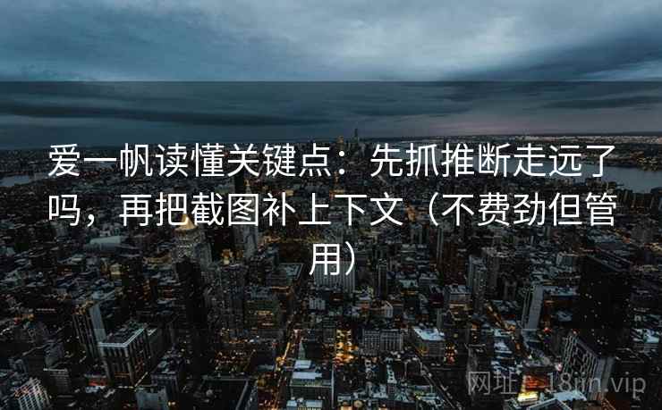 爱一帆读懂关键点：先抓推断走远了吗，再把截图补上下文（不费劲但管用）