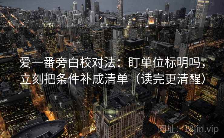 爱一番旁白校对法：盯单位标明吗，立刻把条件补成清单（读完更清醒）
