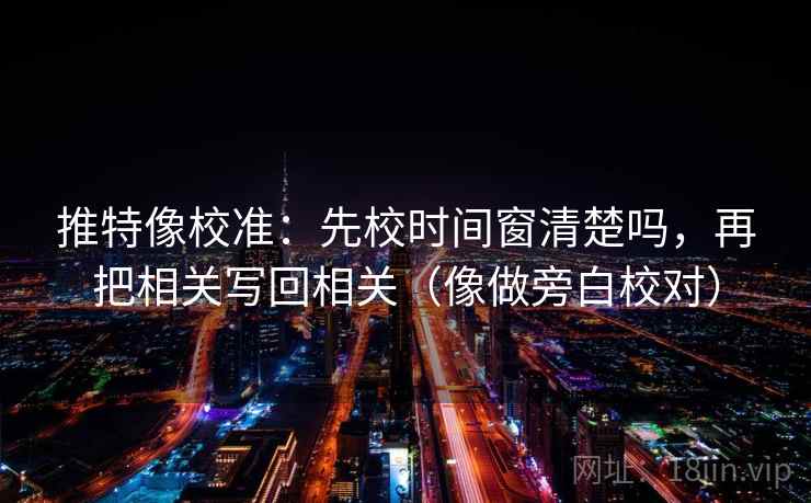 推特像校准：先校时间窗清楚吗，再把相关写回相关（像做旁白校对）