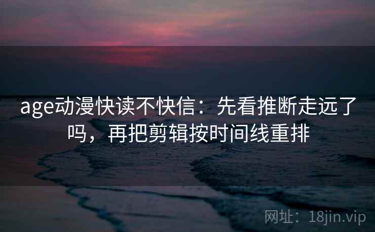 age动漫快读不快信：先看推断走远了吗，再把剪辑按时间线重排