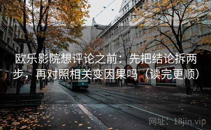 欧乐影院想评论之前：先把结论拆两步，再对照相关变因果吗（读完更顺）